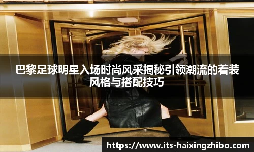 巴黎足球明星入场时尚风采揭秘引领潮流的着装风格与搭配技巧