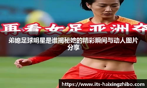 弟媳足球明星是谁揭秘她的精彩瞬间与动人图片分享